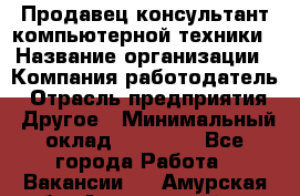 Продавец-консультант компьютерной техники › Название организации ­ Компания-работодатель › Отрасль предприятия ­ Другое › Минимальный оклад ­ 30 000 - Все города Работа » Вакансии   . Амурская обл.,Архаринский р-н